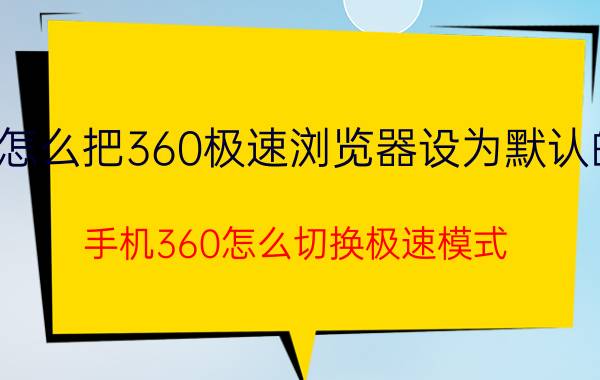 怎么把360极速浏览器设为默认的 手机360怎么切换极速模式？